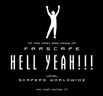 To the cast and crew of Farscape: Hell Yeah!!! Love, Scapers Worldwide. PS: Tag! You're It!